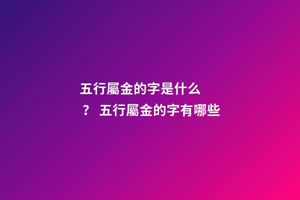五行屬金的字是什么？ 五行屬金的字有哪些-第1張-觀點(diǎn)-玄機(jī)派